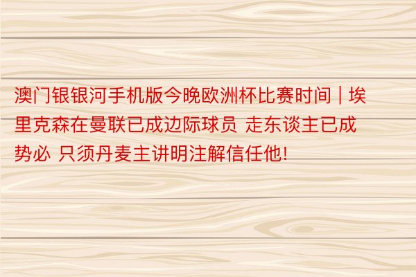 澳门银银河手机版今晚欧洲杯比赛时间 | 埃里克森在曼联已成边际球员 走东谈主已成势必 只须丹麦主讲明注解信任他!