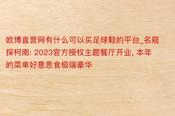 欧博直营网有什么可以买足球鞋的平台_名窥探柯南: 2023官方授权主题餐厅开业， 本年的菜单好意思食极端豪华