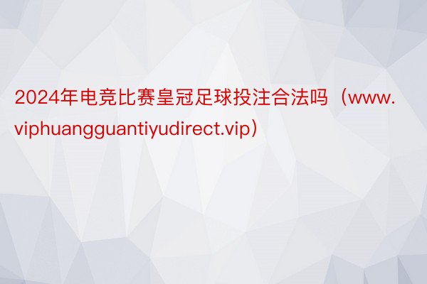 2024年电竞比赛皇冠足球投注合法吗（www.viphuangguantiyudirect.vip）