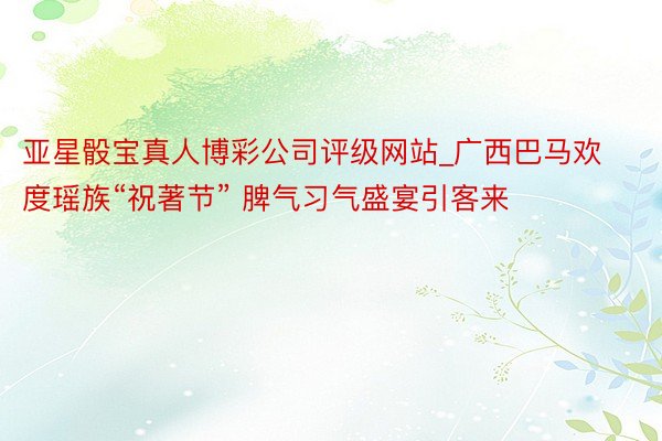 亚星骰宝真人博彩公司评级网站_广西巴马欢度瑶族“祝著节” 脾气习气盛宴引客来