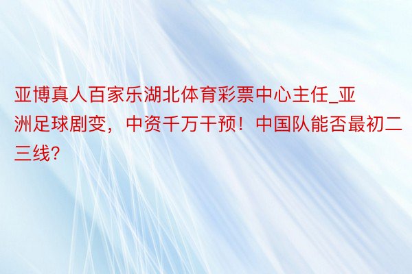 亚博真人百家乐湖北体育彩票中心主任_亚洲足球剧变，中资千万干预！中国队能否最初二三线？