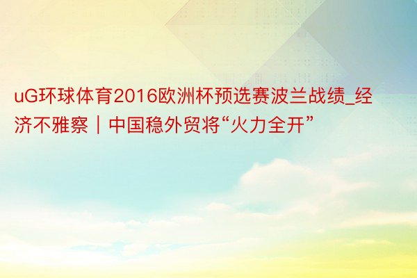 uG环球体育2016欧洲杯预选赛波兰战绩_经济不雅察｜中国稳外贸将“火力全开”