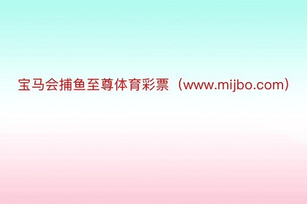 宝马会捕鱼至尊体育彩票（www.mijbo.com）