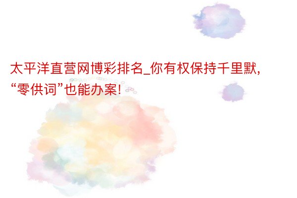 太平洋直营网博彩排名_你有权保持千里默, “零供词”也能办案!