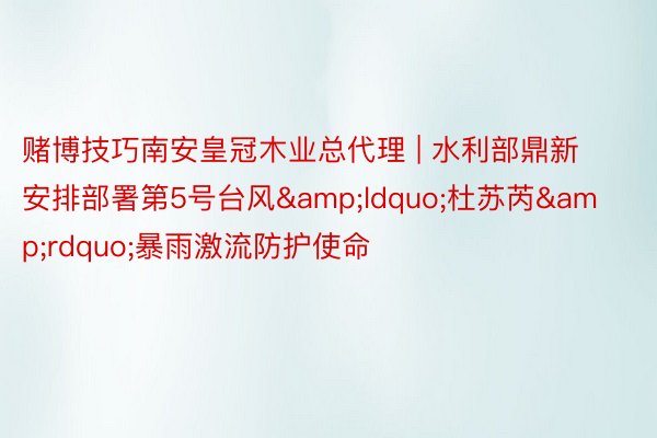 赌博技巧南安皇冠木业总代理 | 水利部鼎新安排部署第5号台风&ldquo;杜苏芮&rdquo;暴雨激流防护使命