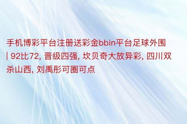 手机博彩平台注册送彩金bbin平台足球外围 | 92比72, 晋级四强, 坎贝奇大放异彩, 四川双杀山西, 刘禹彤可圈可点