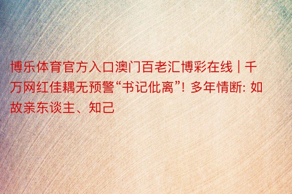 博乐体育官方入口澳门百老汇博彩在线 | 千万网红佳耦无预警“书记仳离”! 多年情断: 如故亲东谈主、知己