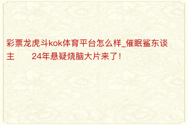 彩票龙虎斗kok体育平台怎么样_催眠鲨东谈主‼️24年悬疑烧脑大片来了！