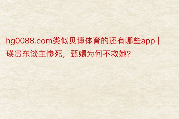hg0088.com类似贝博体育的还有哪些app | 瑛贵东谈主惨死，甄嬛为何不救她？