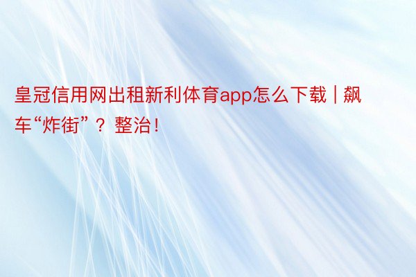 皇冠信用网出租新利体育app怎么下载 | 飙车“炸街” ？整治！