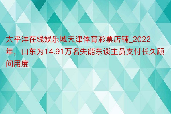 太平洋在线娱乐城天津体育彩票店铺_2022年，山东为14.91万名失能东谈主员支付长久顾问用度