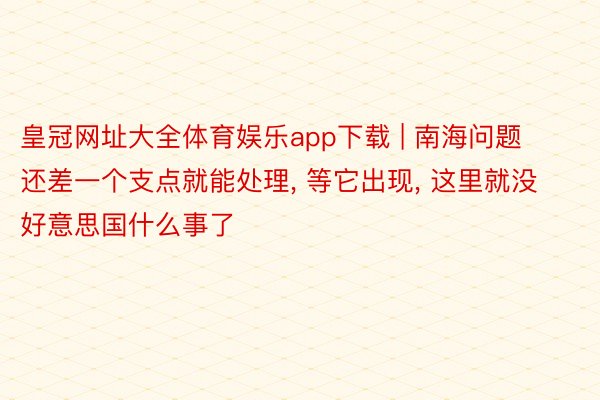 皇冠网址大全体育娱乐app下载 | 南海问题还差一个支点就能处理, 等它出现, 这里就没好意思国什么事了