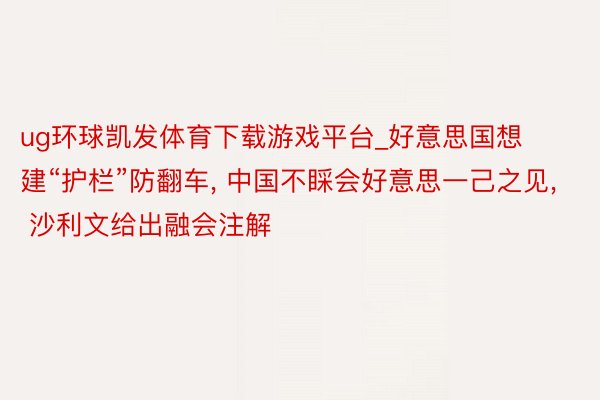 ug环球凯发体育下载游戏平台_好意思国想建“护栏”防翻车, 中国不睬会好意思一己之见, 沙利文给出融会注解