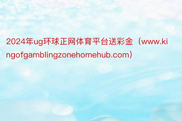 2024年ug环球正网体育平台送彩金（www.kingofgamblingzonehomehub.com）