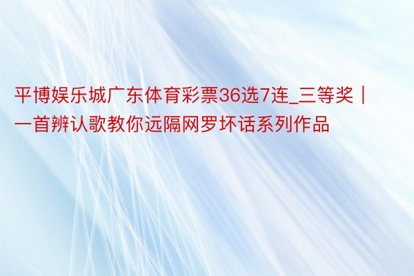 平博娱乐城广东体育彩票36选7连_三等奖|一首辨认歌教你远隔网罗坏话系列作品