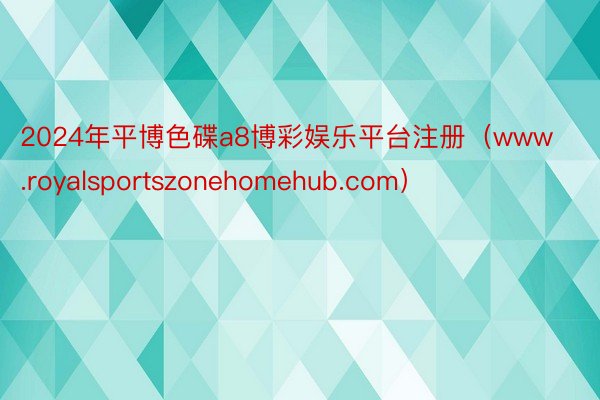 2024年平博色碟a8博彩娱乐平台注册（www.royalsportszonehomehub.com）