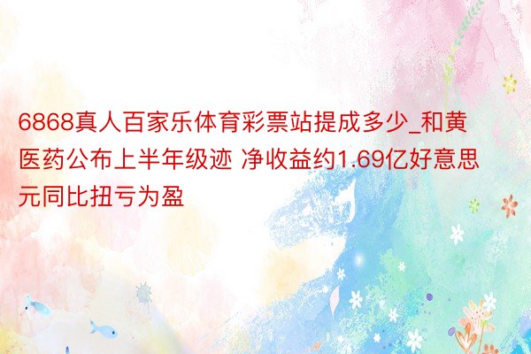 6868真人百家乐体育彩票站提成多少_和黄医药公布上半年级迹 净收益约1.69亿好意思元同比扭亏为盈