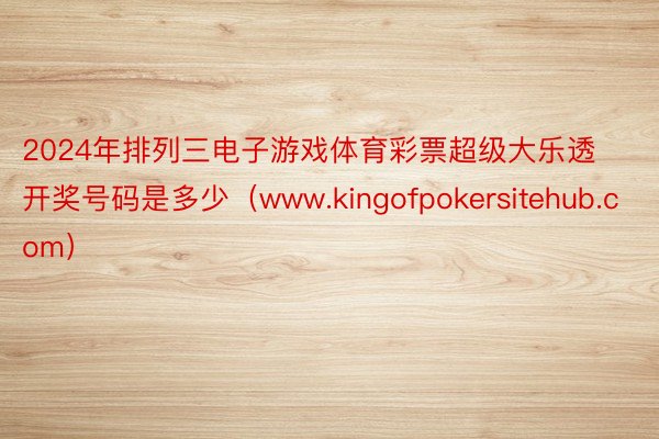 2024年排列三电子游戏体育彩票超级大乐透开奖号码是多少（www.kingofpokersitehub.com）