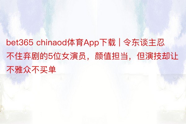 bet365 chinaod体育App下载 | 令东谈主忍不住弃剧的5位女演员，颜值担当，但演技却让不雅众不买单