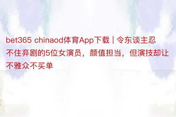 bet365 chinaod体育App下载 | 令东谈主忍不住弃剧的5位女演员，颜值担当，但演技却让不雅众不买单