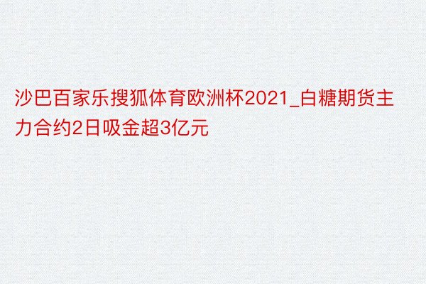 沙巴百家乐搜狐体育欧洲杯2021_白糖期货主力合约2日吸金超3亿元