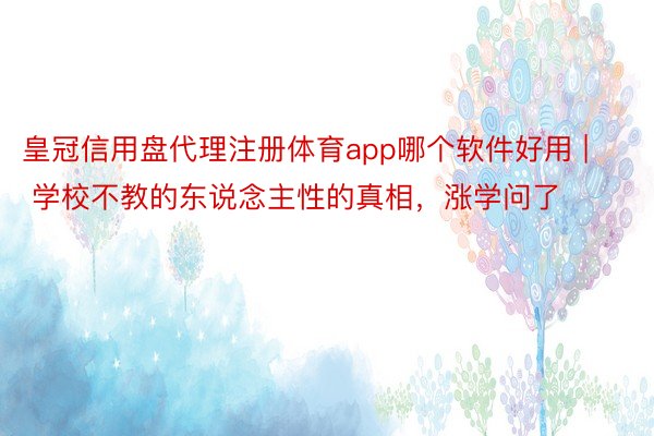 皇冠信用盘代理注册体育app哪个软件好用 | 学校不教的东说念主性的真相,涨学问了