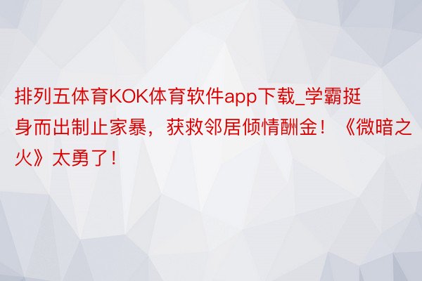 排列五体育KOK体育软件app下载_学霸挺身而出制止家暴，获救邻居倾情酬金！《微暗之火》太勇了！