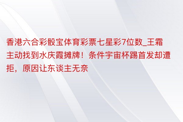 香港六合彩骰宝体育彩票七星彩7位数_王霜主动找到水庆霞摊牌！条件宇宙杯踢首发却遭拒，原因让东谈主无奈