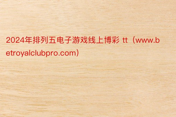 2024年排列五电子游戏线上博彩 tt（www.betroyalclubpro.com）