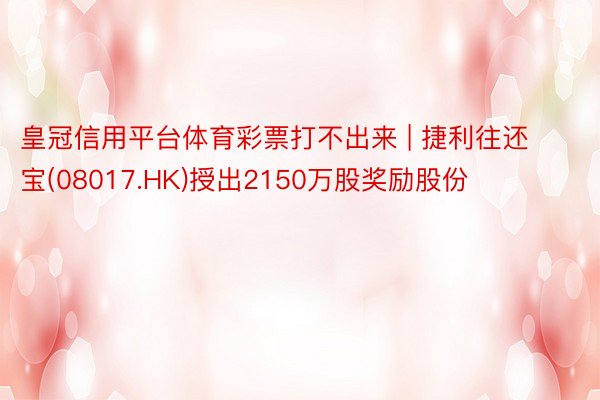 皇冠信用平台体育彩票打不出来 | 捷利往还宝(08017.HK)授出2150万股奖励股份