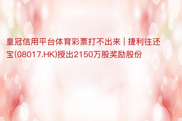 皇冠信用平台体育彩票打不出来 | 捷利往还宝(08017.HK)授出2150万股奖励股份