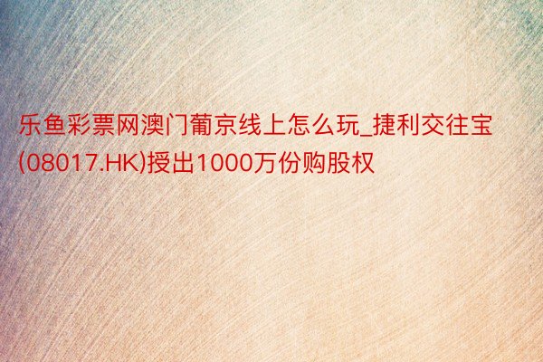 乐鱼彩票网澳门葡京线上怎么玩_捷利交往宝(08017.HK)授出1000万份购股权