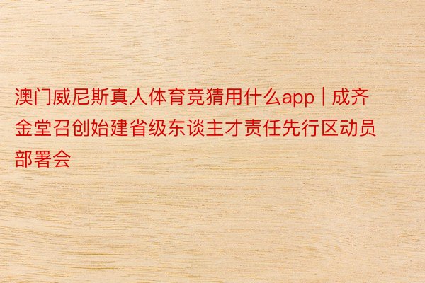 澳门威尼斯真人体育竞猜用什么app | 成齐金堂召创始建省级东谈主才责任先行区动员部署会