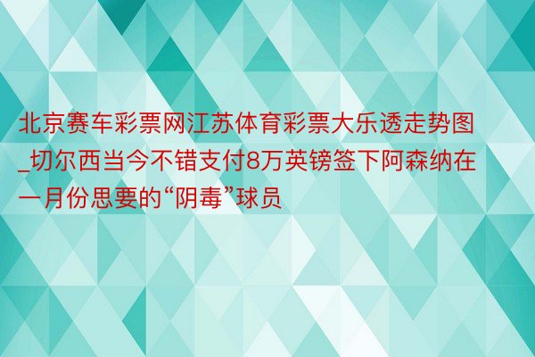 北京赛车彩票网江苏体育彩票大乐透走势图_切尔西当今不错支付8万英镑签下阿森纳在一月份思要的“阴毒”球员