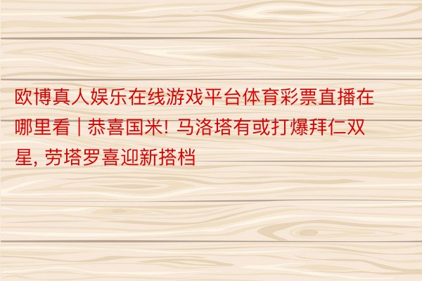 欧博真人娱乐在线游戏平台体育彩票直播在哪里看 | 恭喜国米! 马洛塔有或打爆拜仁双星, 劳塔罗喜迎新搭档