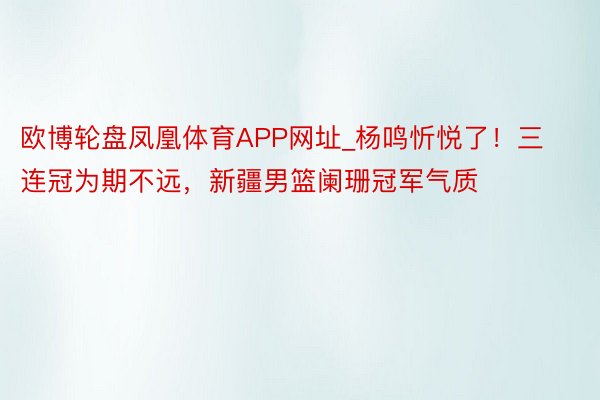 欧博轮盘凤凰体育APP网址_杨鸣忻悦了！三连冠为期不远，新疆男篮阑珊冠军气质