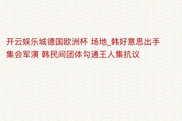 开云娱乐城德国欧洲杯 场地_韩好意思出手集会军演 韩民间团体勾通王人集抗议