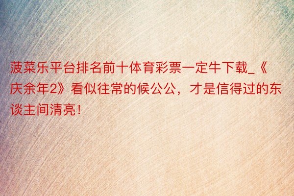 菠菜乐平台排名前十体育彩票一定牛下载_《庆余年2》看似往常的候公公，才是信得过的东谈主间清亮！