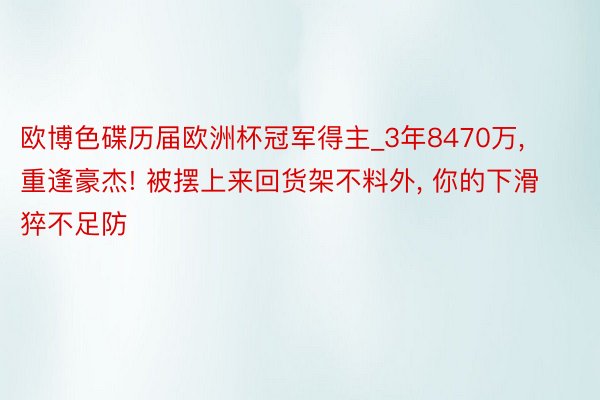 欧博色碟历届欧洲杯冠军得主_3年8470万, 重逢豪杰! 被摆上来回货架不料外, 你的下滑猝不足防