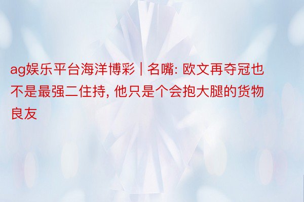ag娱乐平台海洋博彩 | 名嘴: 欧文再夺冠也不是最强二住持, 他只是个会抱大腿的货物良友
