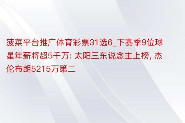 菠菜平台推广体育彩票31选6_下赛季9位球星年薪将超5千万: 太阳三东说念主上榜, 杰伦布朗5215万第二
