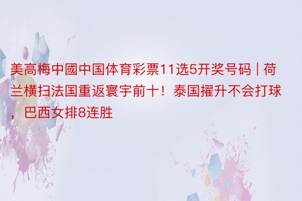 美高梅中國中国体育彩票11选5开奖号码 | 荷兰横扫法国重返寰宇前十！泰国擢升不会打球，巴西女排8连胜