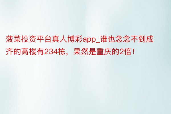 菠菜投资平台真人博彩app_谁也念念不到成齐的高楼有234栋，果然是重庆的2倍！