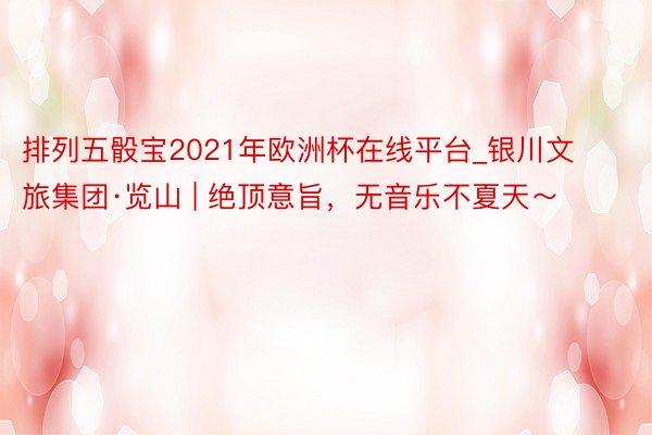 排列五骰宝2021年欧洲杯在线平台_银川文旅集团·览山 | 绝顶意旨，无音乐不夏天～
