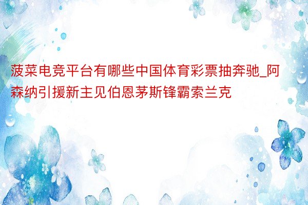 菠菜电竞平台有哪些中国体育彩票抽奔驰_阿森纳引援新主见伯恩茅斯锋霸索兰克