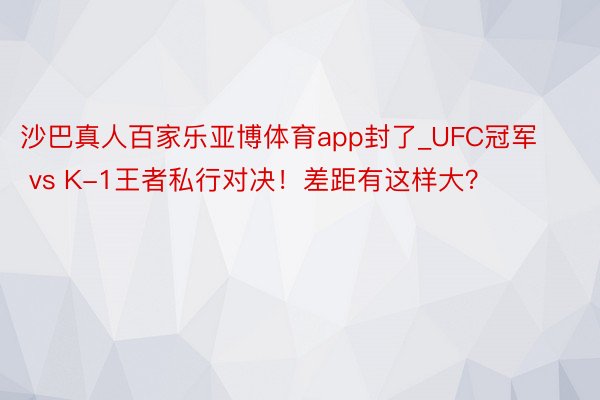沙巴真人百家乐亚博体育app封了_UFC冠军 vs K-1王者私行对决！差距有这样大？