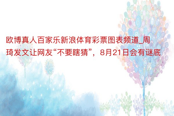 欧博真人百家乐新浪体育彩票图表频道_周琦发文让网友“不要瞎猜”，8月21日会有谜底