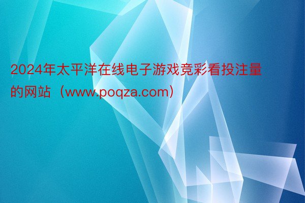 2024年太平洋在线电子游戏竞彩看投注量的网站（www.poqza.com）