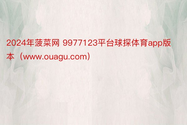 2024年菠菜网 9977123平台球探体育app版本（www.ouagu.com）