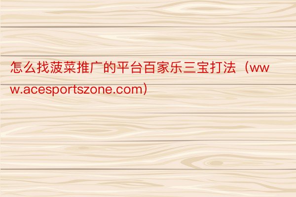 怎么找菠菜推广的平台百家乐三宝打法（www.acesportszone.com）